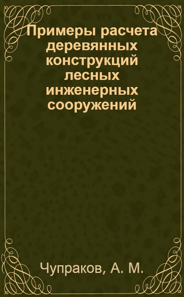 Примеры расчета деревянных конструкций лесных инженерных сооружений : учебное пособие по дисциплине "Лесные инженерные сооружения"
