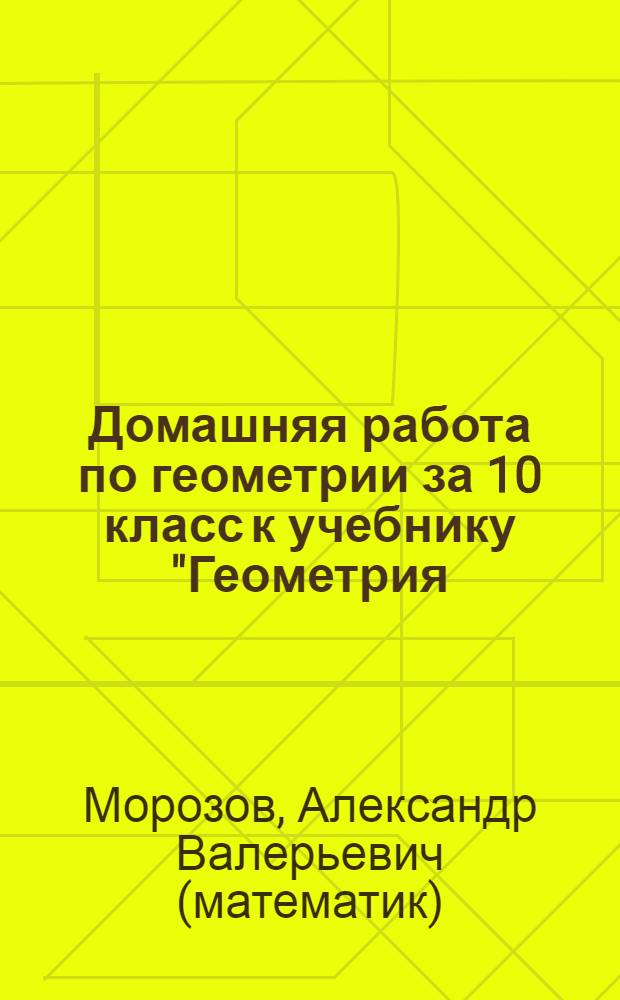 Домашняя работа по геометрии за 10 класс к учебнику "Геометрия: Учеб. для 10-11 кл. общеобразоват. учреждений / А.В. Погорелов. - 7-е изд. - М.: Просвещение, 2007" : учебно-методическое пособие