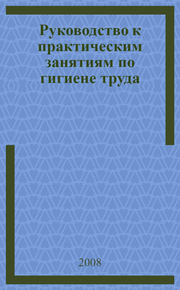 Руководство к практическим занятиям по гигиене труда : учебное пособие для вузов : для студентов медицинских вузов, обучающихся по специальности "Медико-профилактическое дело"