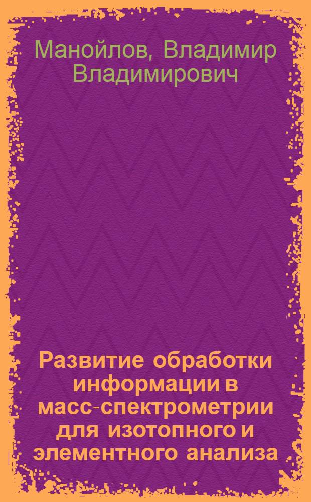 Развитие обработки информации в масс-спектрометрии для изотопного и элементного анализа : автореф. дис. на соиск. учен. степ. д-ра техн. наук : специальность 01.04.01 <Приборы и методы эксперим. физики>