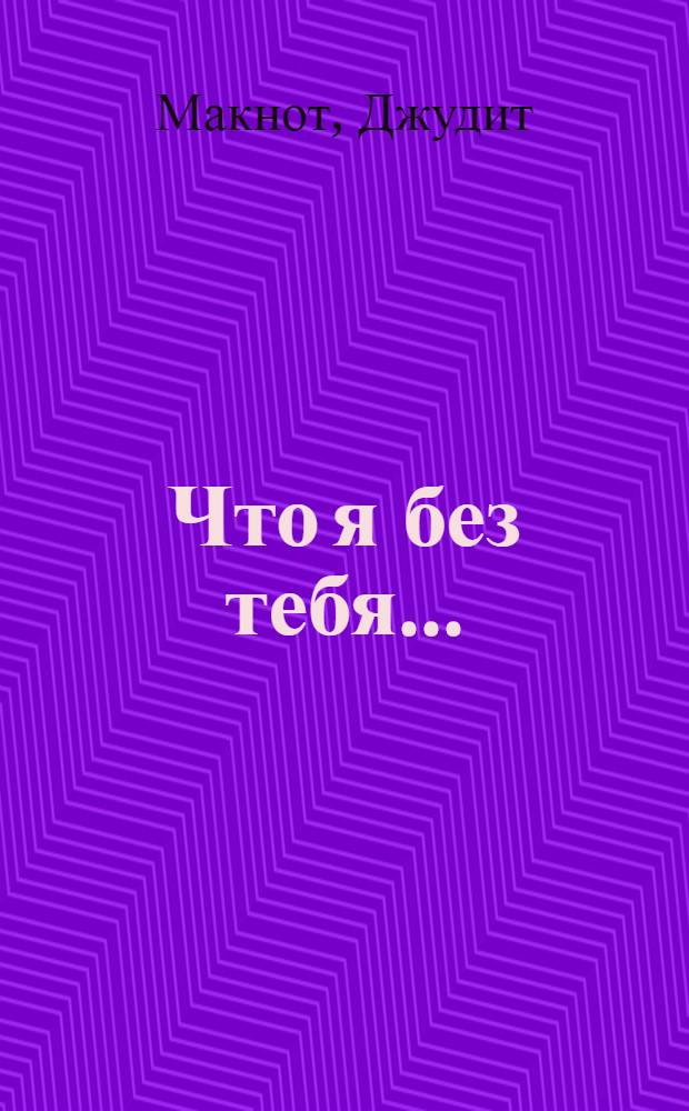 Что я без тебя... : роман