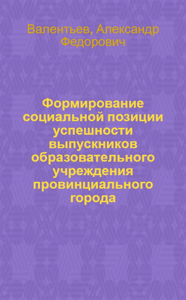 Формирование социальной позиции успешности выпускников образовательного учреждения провинциального города : автореф. дис. на соиск. учен. степ. канд. пед. наук : специальность 13.00.02 <Теория и методика обучения и воспитания>