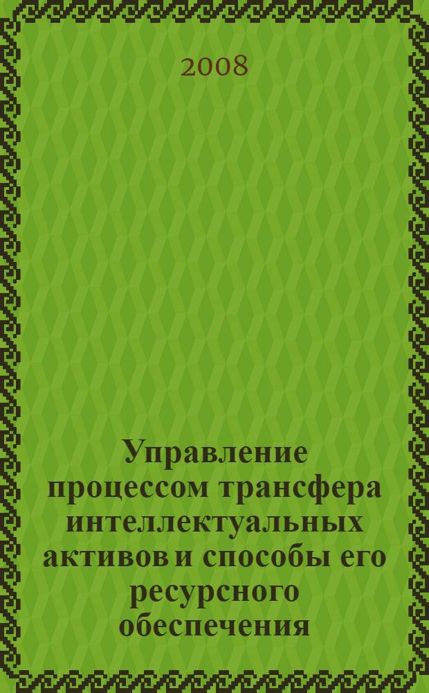 Управление процессом трансфера интеллектуальных активов и способы его ресурсного обеспечения : автореф. дис. на соиск. учен. степ. канд. экон. наук : специальность 08.00.05 <Экономика и упр. нар. хоз-вом>