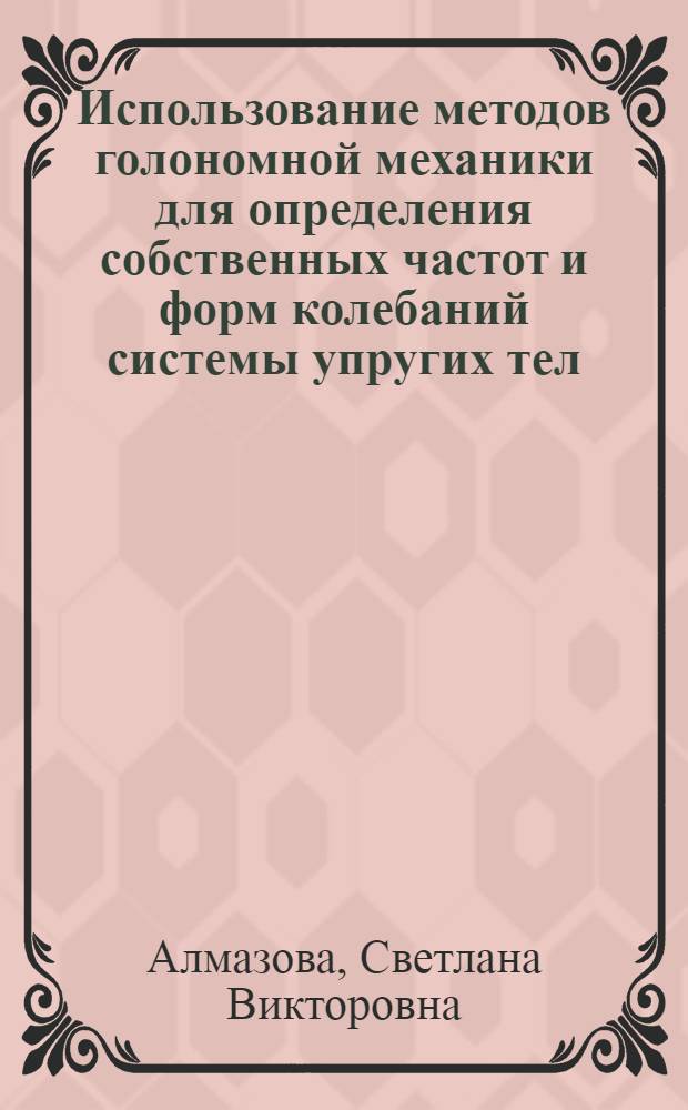 Использование методов голономной механики для определения собственных частот и форм колебаний системы упругих тел : автореф. дис. на соиск. учен. степ. канд. физ.-мат. наук : специальность 01.02.01 <Теорет. механика>