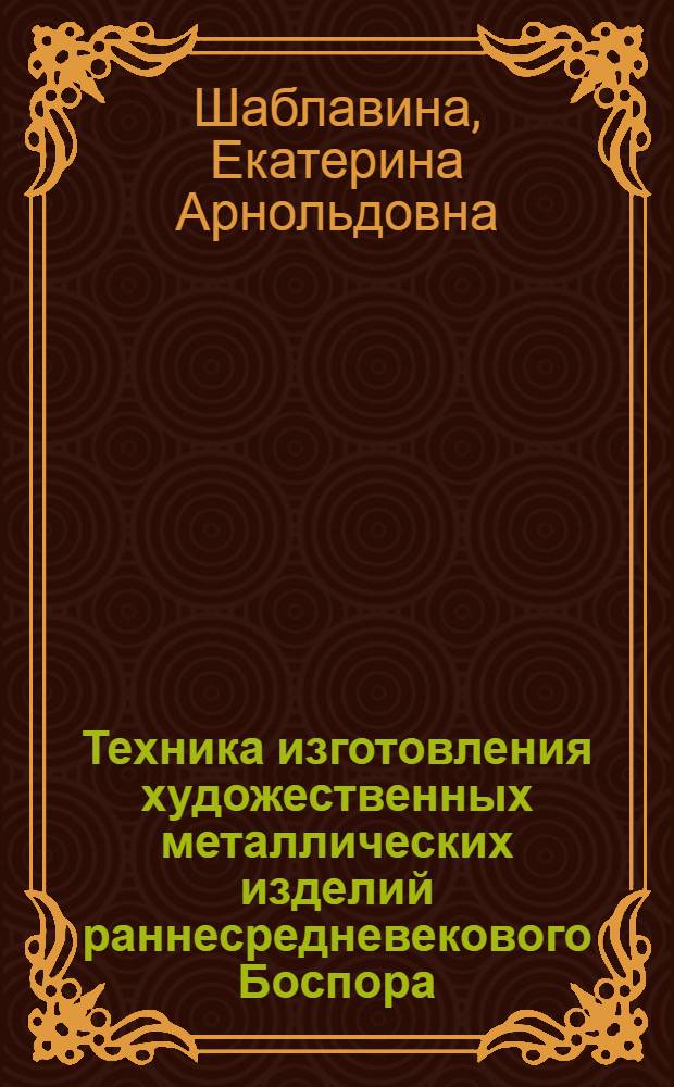 Техника изготовления художественных металлических изделий раннесредневекового Боспора : автореф. дис. на соиск. учен. степ. канд. ист. наук : специальность 07.00.06 <Археология>