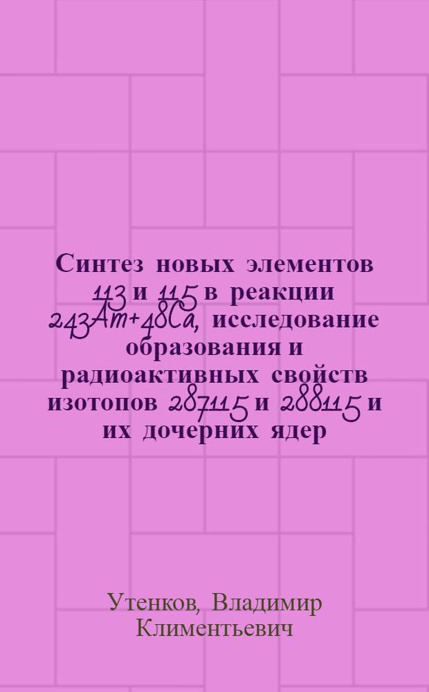 Синтез новых элементов 113 и 115 в реакции 243Am+48Ca, исследование образования и радиоактивных свойств изотопов 287115 и 288115 и их дочерних ядер : автореф. дис. на соиск. учен. степ. канд. физ.-мат. наук : специальность 01.04.16 <Физика атом. ядра и элементар. частиц>