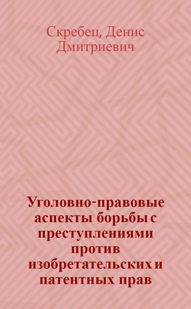 Уголовно-правовые аспекты борьбы с преступлениями против изобретательских и патентных прав : автореф. дис. на соиск. учен. степ. канд. юрид. наук : специальность 12.00.08 <Уголов. право и криминология; уголов.-исполнит. право>