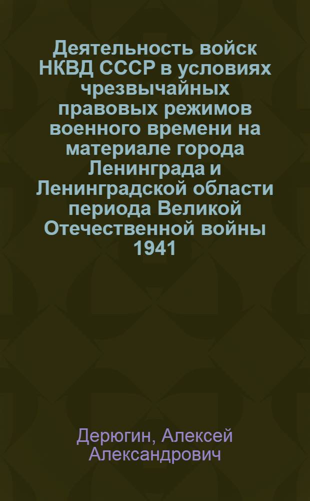 Деятельность войск НКВД СССР в условиях чрезвычайных правовых режимов военного времени на материале города Ленинграда и Ленинградской области периода Великой Отечественной войны 1941 - 1945 гг. : (историко-правовой аспект) : автореф. дис. на соиск. учен. степ. канд. юрид. наук : специальность 12.00.01 <Теория и история права и государства; история правовых учений>