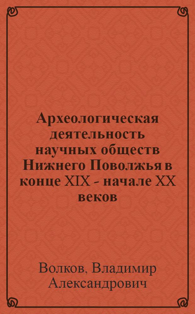 Археологическая деятельность научных обществ Нижнего Поволжья в конце XIX - начале XX веков : автореф. дис. на соиск. учен. степ. канд. ист. наук : специальность 07.00.02 <Отечеств. история>
