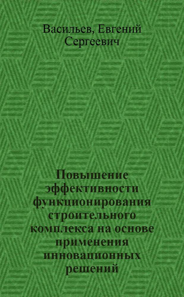Повышение эффективности функционирования строительного комплекса на основе применения инновационных решений : автореф. дис. на соиск. учен. степ. канд. экон. наук : специальность 08.00.05 <Экономика и упр. нар. хоз-вом>