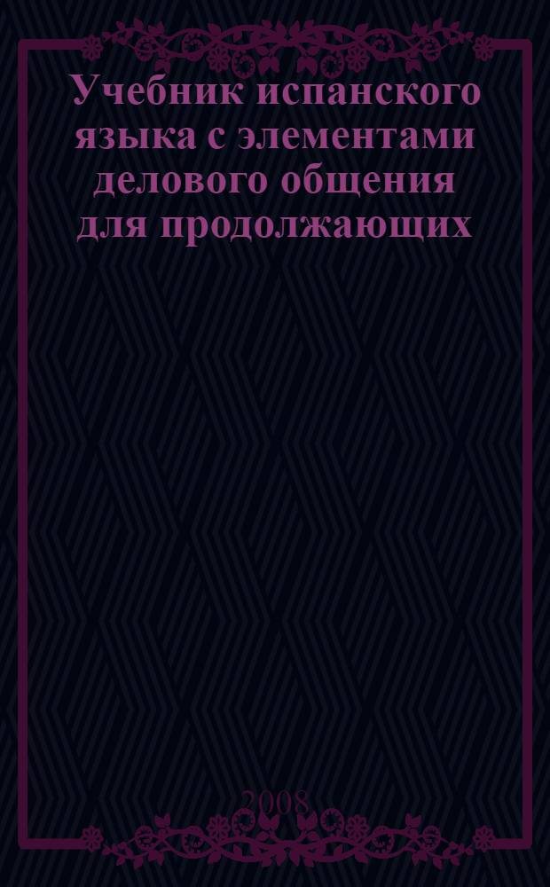 Учебник испанского языка с элементами делового общения для продолжающих : для студентов языковых и неязыковых вузов, учащихся старших классов гимназий, лицеев, языковых курсов
