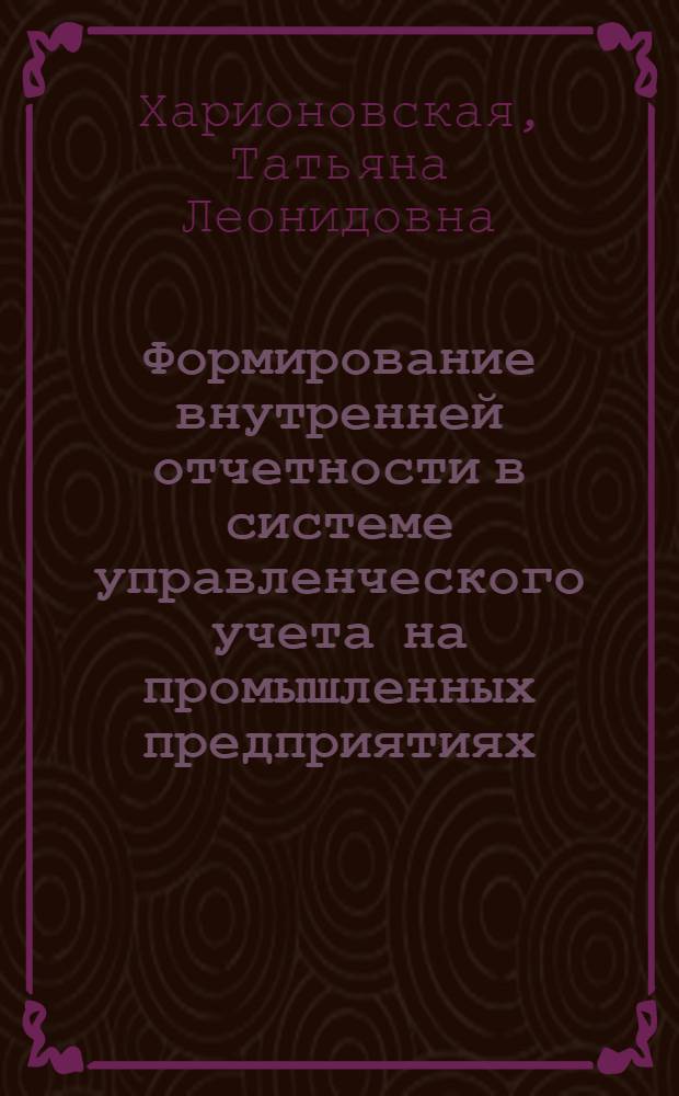 Формирование внутренней отчетности в системе управленческого учета на промышленных предприятиях : автореф. дис. на соиск. учен. степ. канд. экон. наук : специальность 08.00.12 <Бухгалт. учет, статистика>