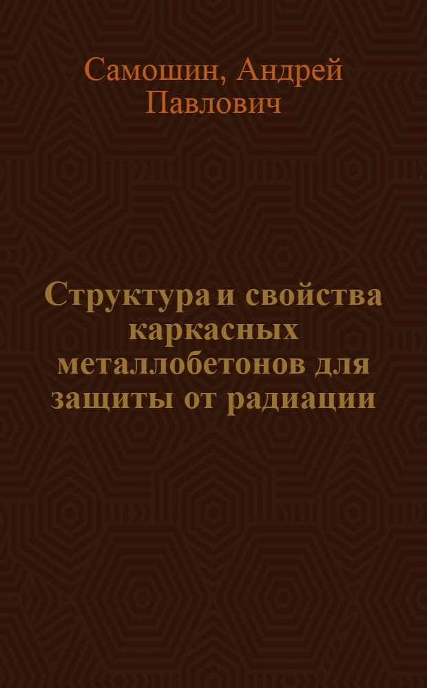 Структура и свойства каркасных металлобетонов для защиты от радиации : автореф. дис. на соиск. учен. степ. канд. техн. наук : специальность 05.23.05 <Строит. материалы и изделия>
