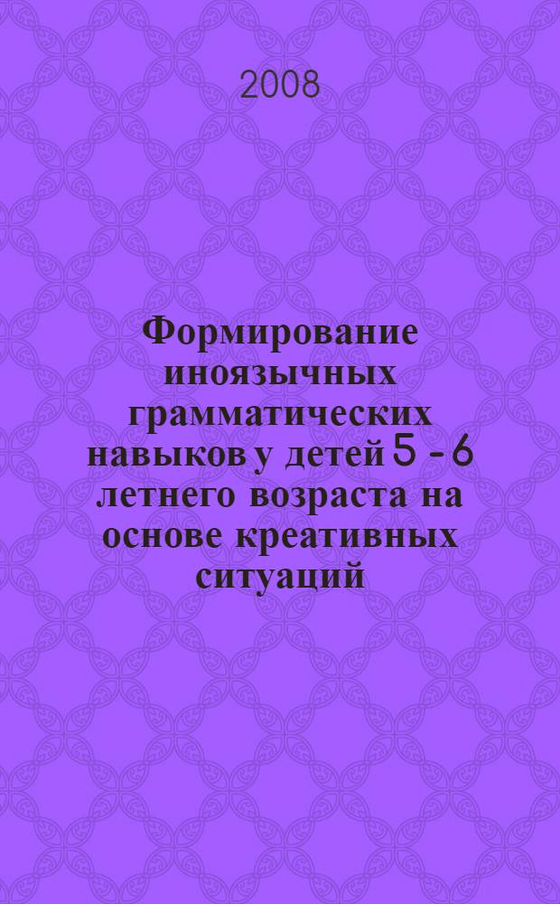 Формирование иноязычных грамматических навыков у детей 5 - 6 летнего возраста на основе креативных ситуаций : (на материале английского языка) : автореф. дис. на соиск. учен. степ. канд. пед. наук : специальность 13.00.02 <Теория и методика обучения и воспитания>