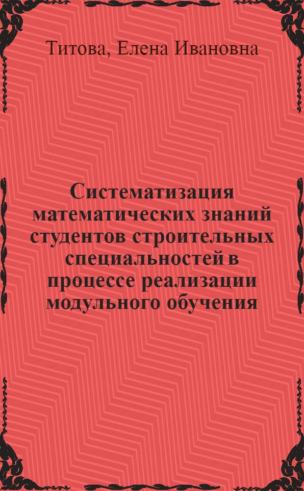 Систематизация математических знаний студентов строительных специальностей в процессе реализации модульного обучения : автореф. дис. на соиск. учен. степ. канд. пед. наук : специальность 13.00.08 <Теория и методика проф. образования>