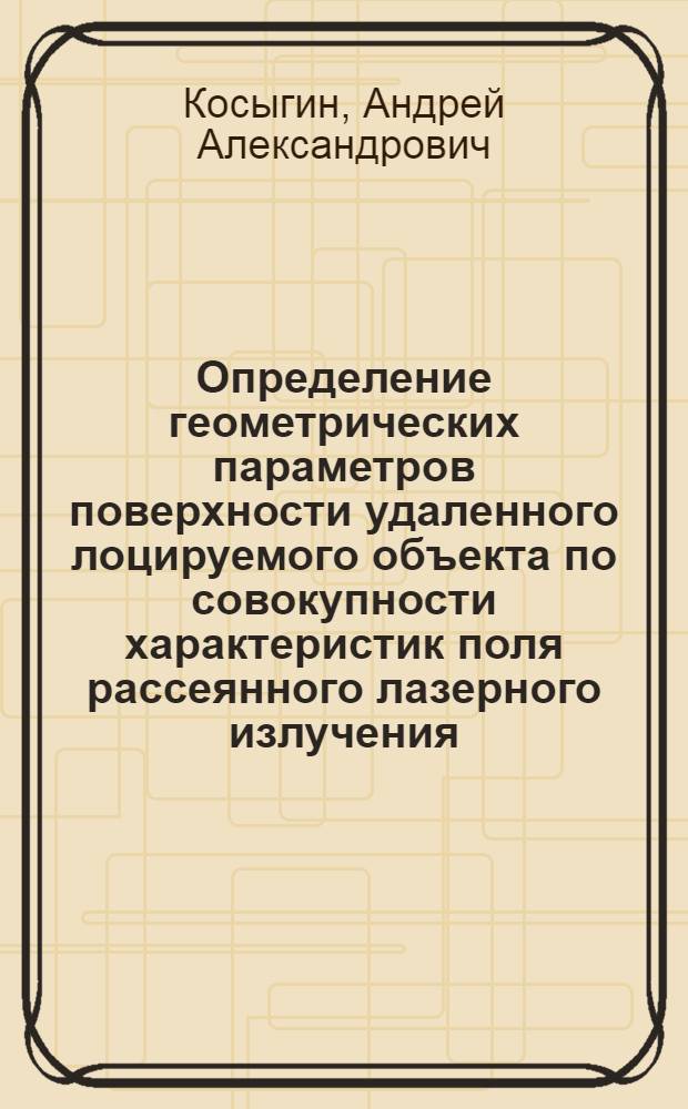 Определение геометрических параметров поверхности удаленного лоцируемого объекта по совокупности характеристик поля рассеянного лазерного излучения : автореф. дис. на соиск. учен. степ. канд. техн. наук : специальность 05.11.07 <Опт. и опт.-электрон. приборы и комплексы>