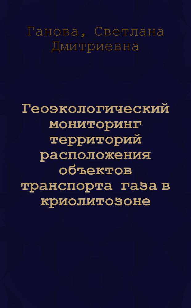 Геоэкологический мониторинг территорий расположения объектов транспорта газа в криолитозоне : (теория, методология, практика) : автореф. дис. на соиск. учен. степ. д-ра геол.-минерал. наук : специальность 25.00.36 <Геоэкология>