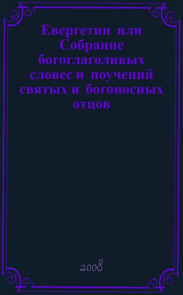 Евергетин или Собрание богоглаголивых словес и поучений святых и богоносных отцов, составленное от всех богодуховенных писаний, собственной рукой и в надлежащем виде изданное его преподобием Павлом, именуемым Евергетинским, монахом и ктитором обители Пресвятой Богородицы Евергетиды. [Т. 1]
