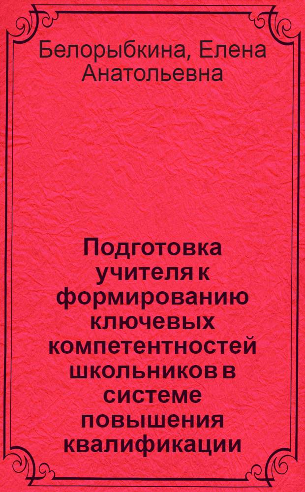 Подготовка учителя к формированию ключевых компетентностей школьников в системе повышения квалификации : автореф. дис. на соиск. учен. степ. канд. пед. наук : специальность 13.00.08 <Теория и методика проф. образования>