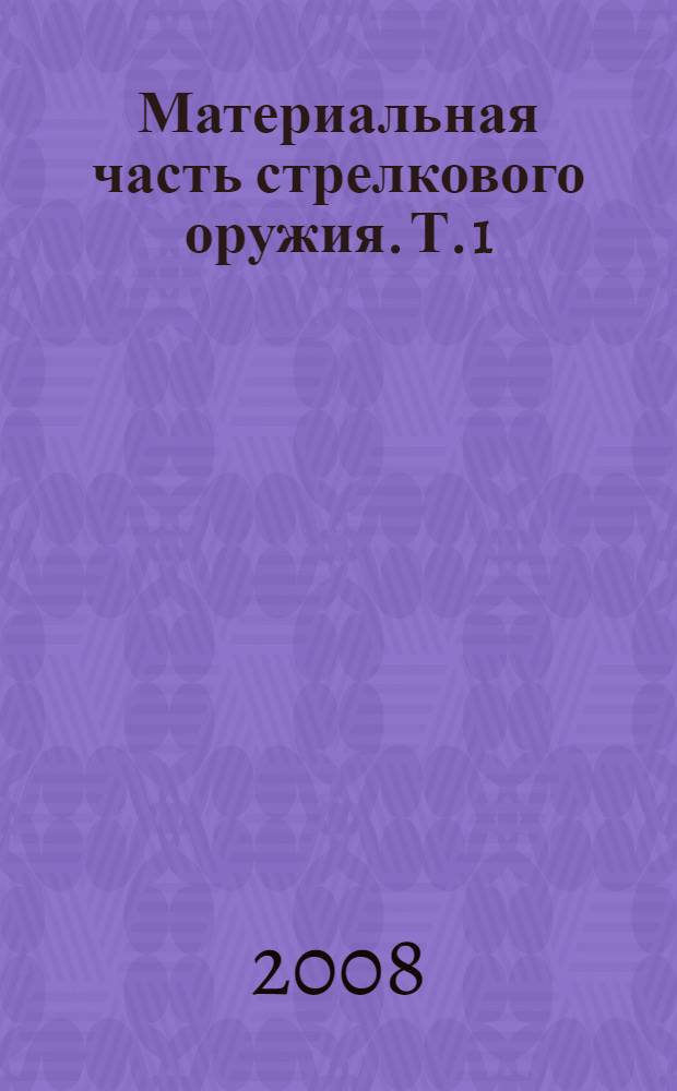 Материальная часть стрелкового оружия. Т. 1 : [Современное оружие. Боеприпасы. Магазинные винтовки]