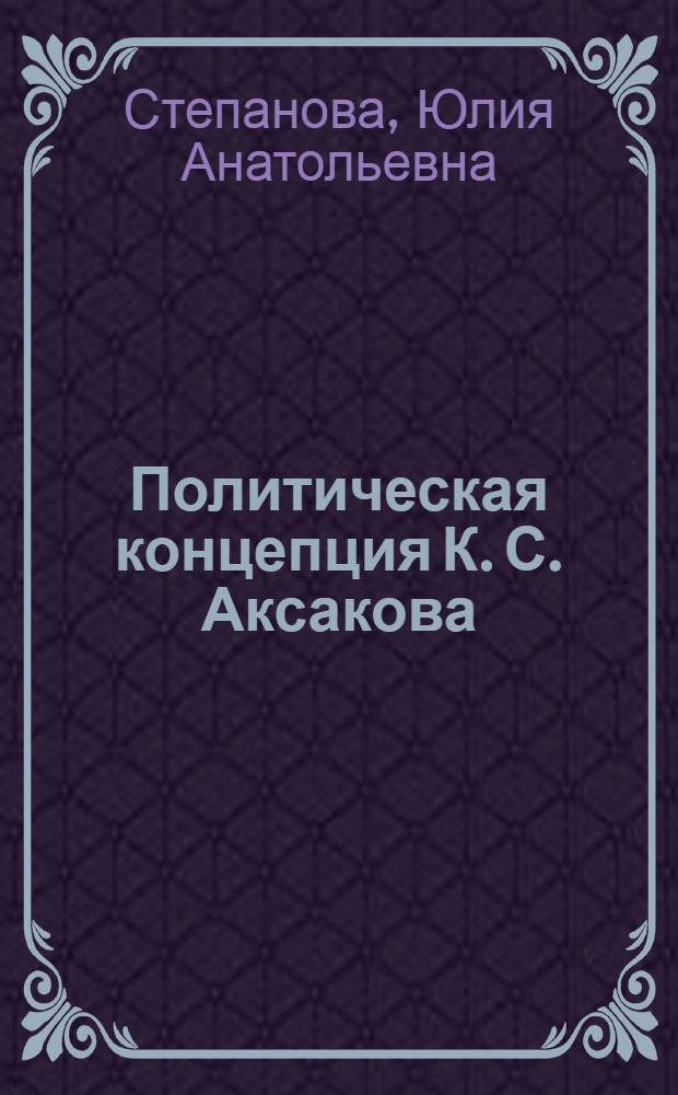Политическая концепция К. С. Аксакова : автореф. дис. на соиск. учен. степ. канд. полит. наук : специальность 23.00.01 <Теория политики, история и методология полит. науки>