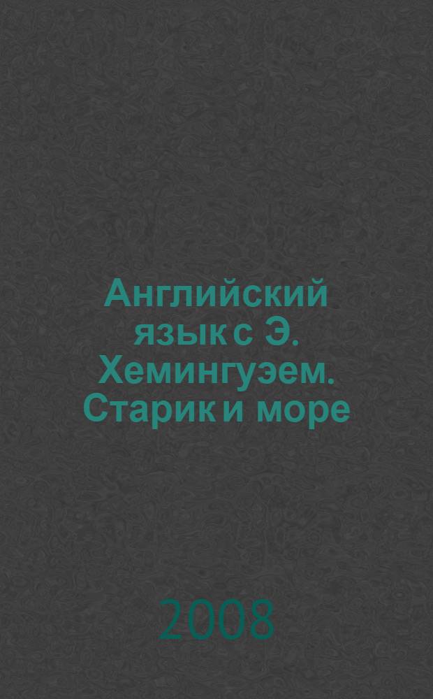 Английский язык с Э. Хемингуэем. Старик и море : пособие