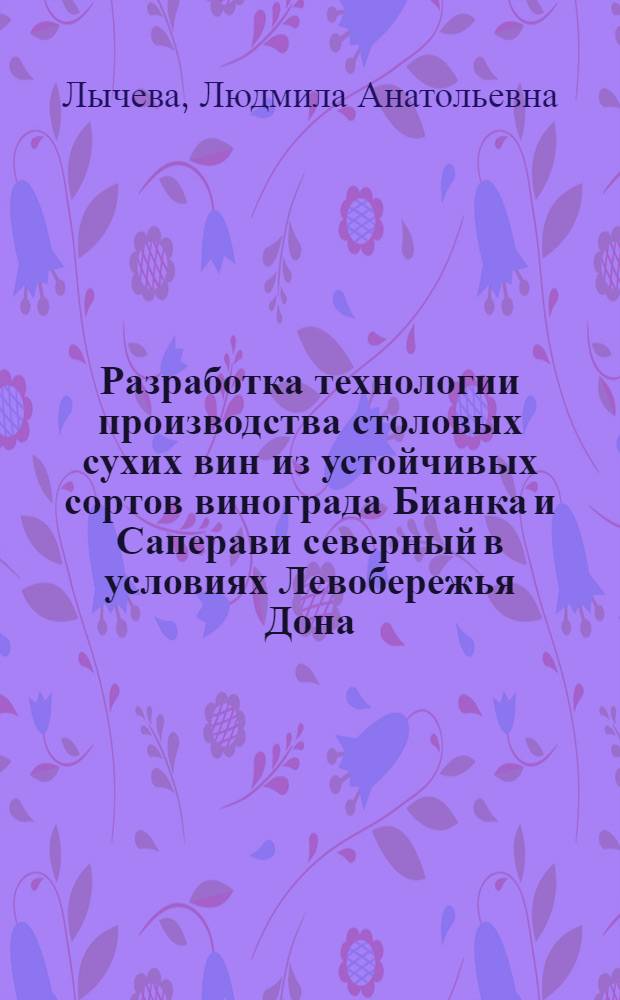 Разработка технологии производства столовых сухих вин из устойчивых сортов винограда Бианка и Саперави северный в условиях Левобережья Дона : автореф. дис. на соиск. учен. степ. канд. с.-х. наук : специальность 05.18.01 <Технология обраб., хранения и перераб. злаковых, бобовых культур, крупяных продуктов, плодоовощной продукции и виноградарства>