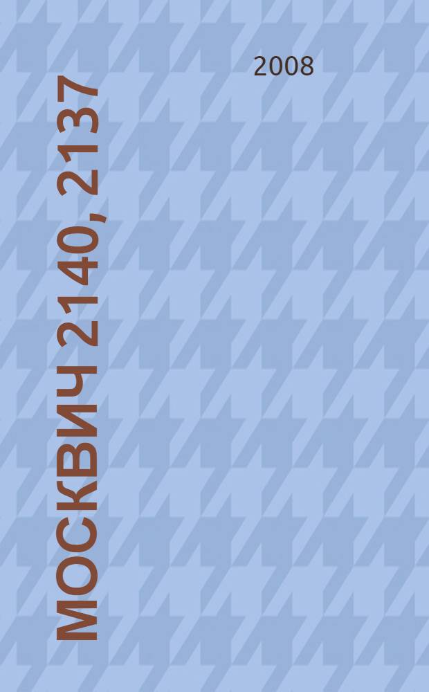 Москвич 2140, 2137 : эксплуатация. Обслуживание. Ремонт : иллюстрированное практическое пособие