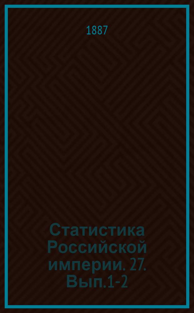Статистика Российской империи. 27. Вып. 1-2 (1893), 4 (1894), 5, 7 (1895), 8 (1896), 9 (1894), 14 (1894)