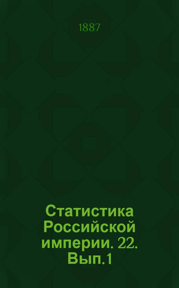 Статистика Российской империи. 22. Вып. 1 (1895), 3 (1901), 4 (1897), 5 (1898), 6 (1896), 7-8 (1897), 9 (1896), 10 (1898), 11 (1896), 13 (1897), 14 (1894), 15-16 (1895), 17 (1896), 18 (1897), 19 (1893), 20 (1899), 22 (1896), 23 (1893), 24 (1892), 25 (1897), 26 (1896), 27 (1897), 28 (1895), 29 (1897), 31-32 (1897), 33 (1895), 34 (1893), 35-37 (1897), 38 (1894), 39 (1897), 40 (1893), 41 (1895), 42 (1896), 43 (189), 44 (1899), 45 (1900), 46-47 (1893), 48 (1895), 49-50 (1896)