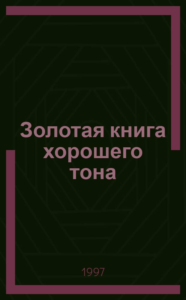 Золотая книга хорошего тона : правила хорошего тона в различных жизненных ситуациях