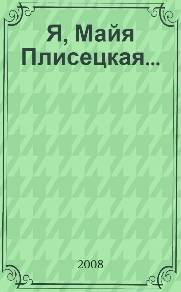 Я, Майя Плисецкая... : воспоминания