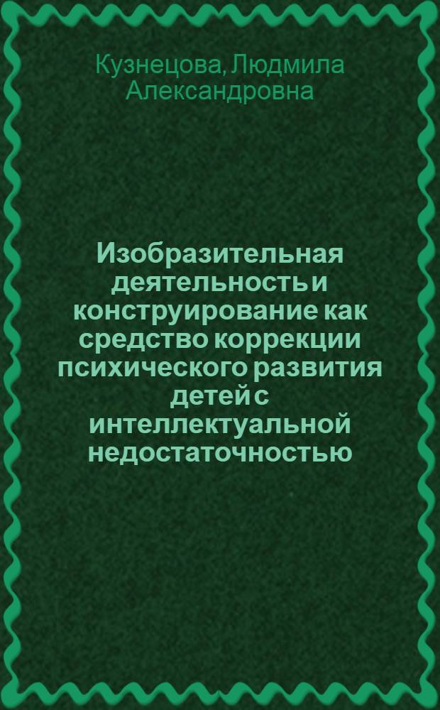Изобразительная деятельность и конструирование как средство коррекции психического развития детей с интеллектуальной недостаточностью : учебно-методическое пособие для студентов высших учебных заведений, обучающихся по направлению 540600 (050700) Педагогика : очная и заочная форма обучения факультета коррекционной педагогики