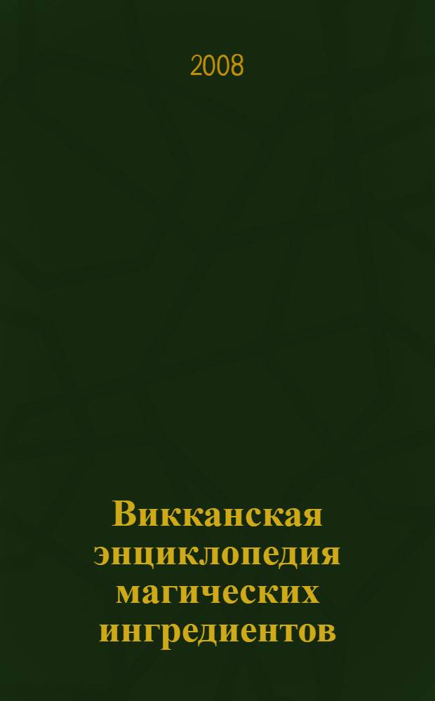 Викканская энциклопедия магических ингредиентов = The encyclopedia of magical ingredients. A Wiccan guide to spellcating