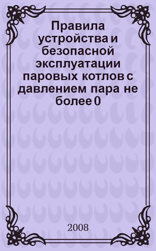 Правила устройства и безопасной эксплуатации паровых котлов с давлением пара не более 0,07 МПа (0,7 кгс/см2), водогрейных котлов и водоподогревателей с температурой нагрева воды не свыше 388 К (1150С)