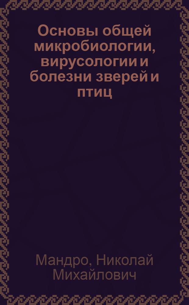 Основы общей микробиологии, вирусологии и болезни зверей и птиц : учебное пособие : для студентов специальностей 250201 "Лесное хозяйство", 020201 "Биология", 111201 "Ветеринария", 110401 "Зоотехния" вузов региона