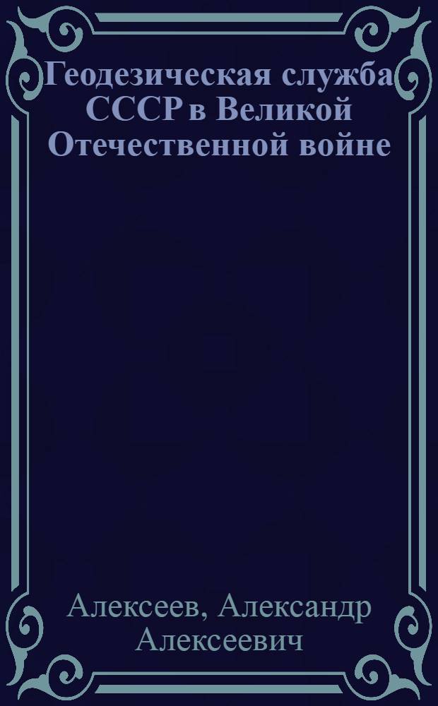 Геодезическая служба СССР в Великой Отечественной войне (1941-1945 гг.): исторический аспект : монография