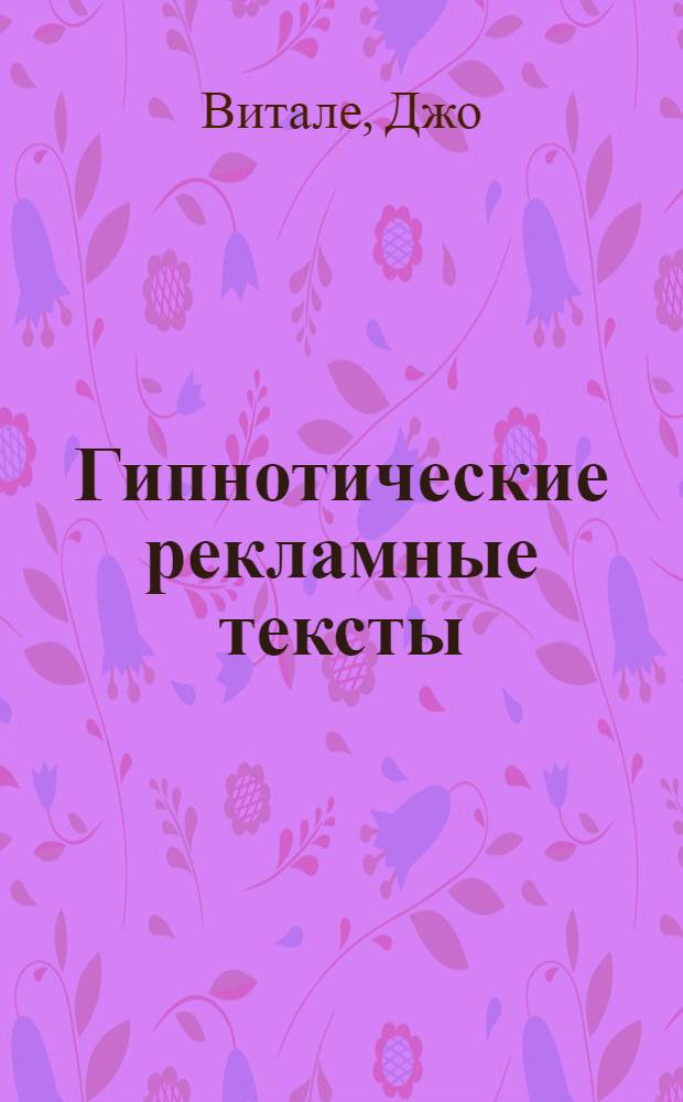 Гипнотические рекламные тексты : как искушать и убеждать клиентов одними словами : секреты написания убедительных рекламных объявлений, пресс-релизов, слоганов, деловых и личных писем