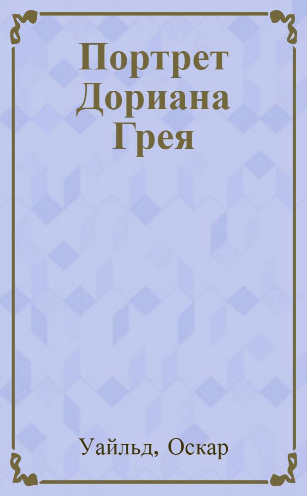 Портрет Дориана Грея: роман; Сказки: перевод с английского / Оскар Уайльд