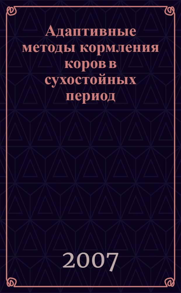 Адаптивные методы кормления коров в сухостойных период : монография : для студентов всех форм обучения по дисциплинам "Скотоводство" (специальность 310700 - "Зоотехния") и "Производство продукции животноводства" (специальность 311200 - "Технология производства и переработки сельскохозяйственной продукции)