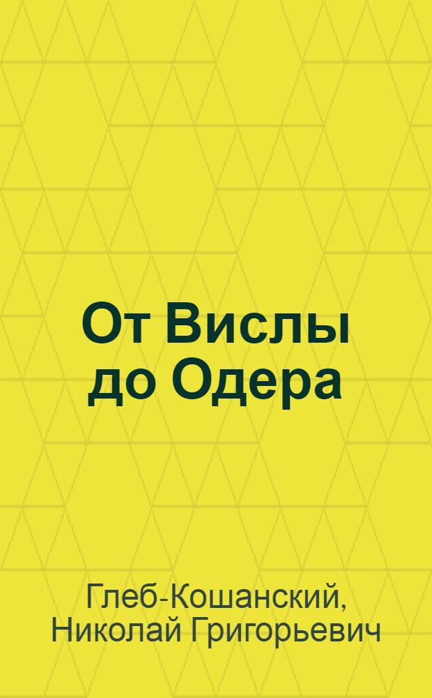 От Вислы до Одера : воспоминания артиллерийского разведчика : из истории Великой Отечественной войны 1941-1945 гг