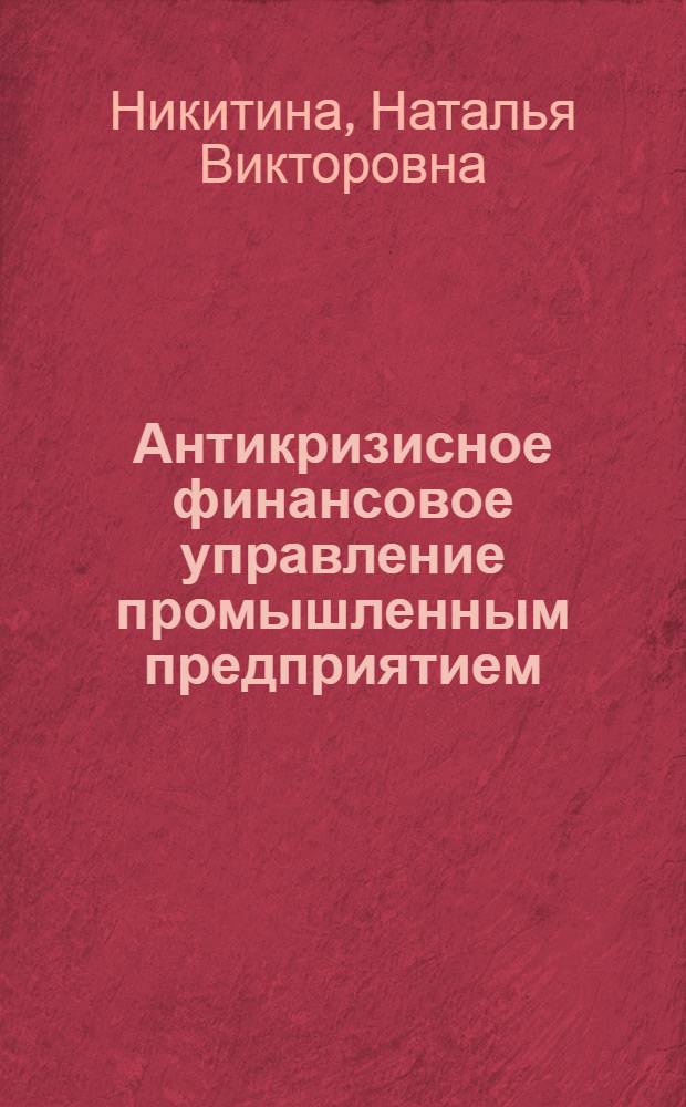 Антикризисное финансовое управление промышленным предприятием: теория, методология, практика : монография