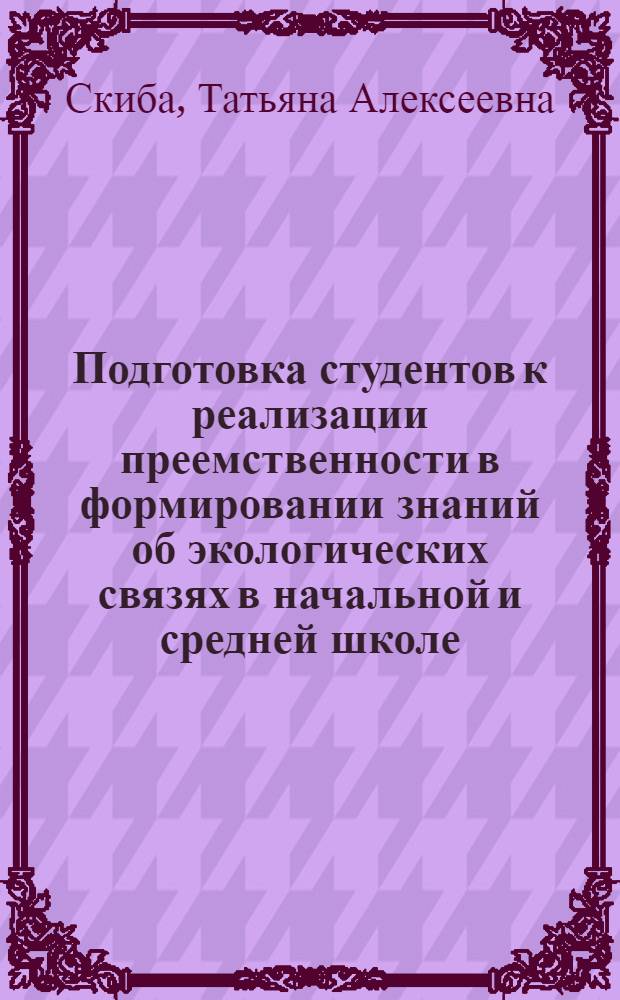 Подготовка студентов к реализации преемственности в формировании знаний об экологических связях в начальной и средней школе : автореферат диссертации на соискание ученой степени к.п.н. : специальность 13.00.08