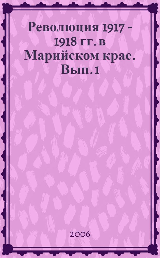 Революция 1917 - 1918 гг. в Марийском крае. Вып. 1 : Царевококшайский уезд