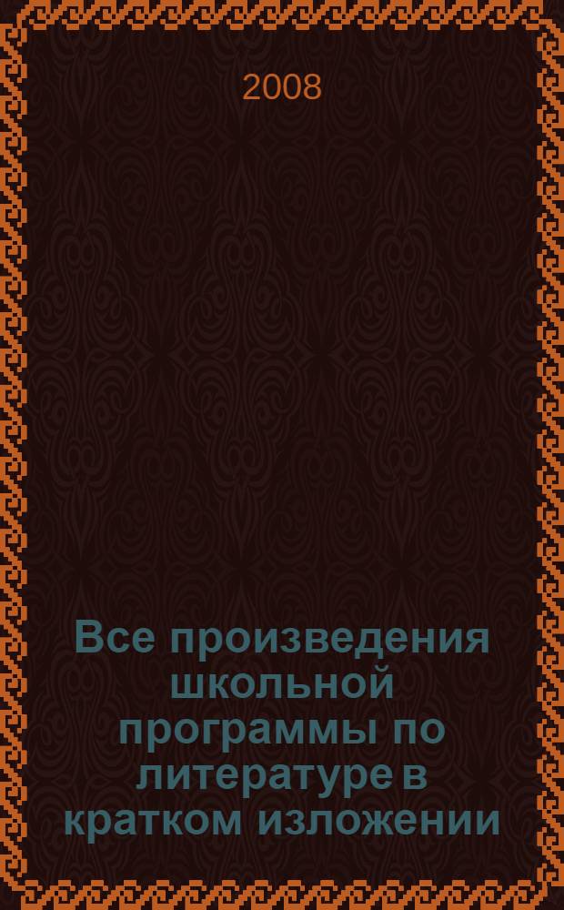 Все произведения школьной программы по литературе в кратком изложении : пересказ произведений, жанровое своеобразие, особенности композиции, художественные приемы : 5-11 классы