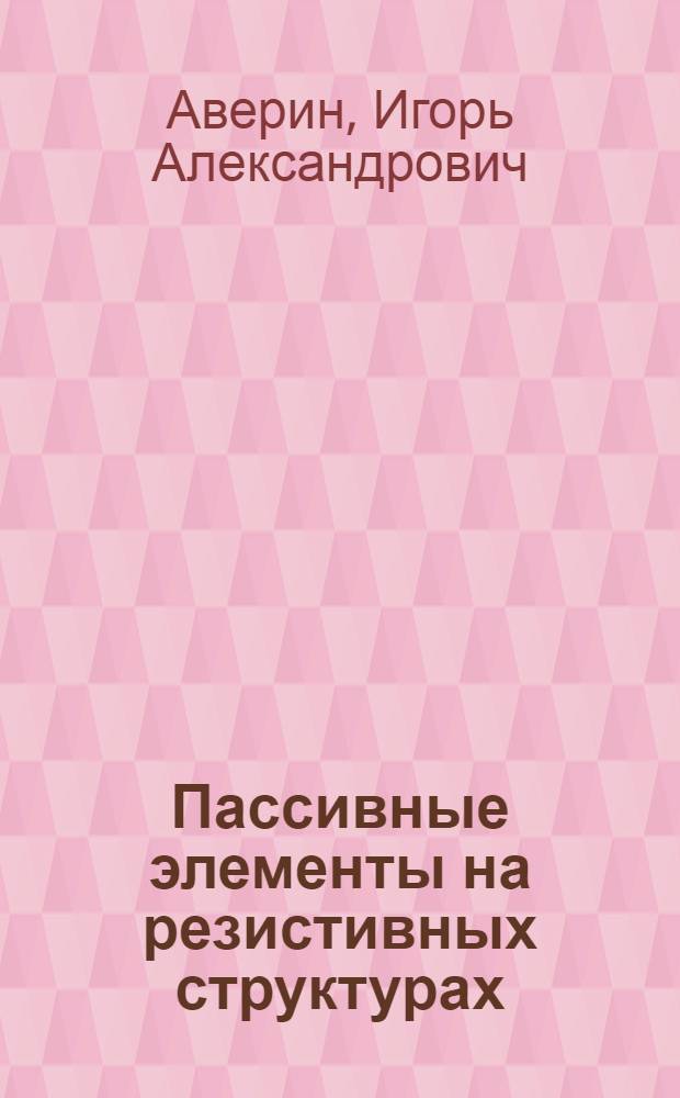 Пассивные элементы на резистивных структурах : учебное пособие : для студентов, обучающихся в рамках укрупненной группы специальностей и направлений подготовки 210000 "Электронная техника, радиотехника и связь" и по специальности 010701 "Физика"