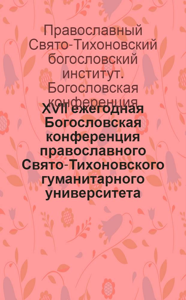 XVII ежегодная Богословская конференция православного Свято-Тихоновского гуманитарного университета : материалы