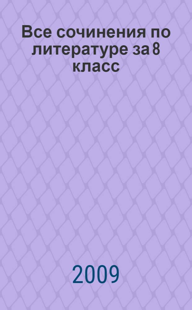 Все сочинения по литературе за 8 класс : к учебнику-хрестоматии "Литература. 8 кл. Учеб.-хрестоматия для общеобразоват. учреждений. В 2 ч. / Авт.-сост. В.Я. Коровина и др.. М.: Просвещение" : учебно-методическое пособие