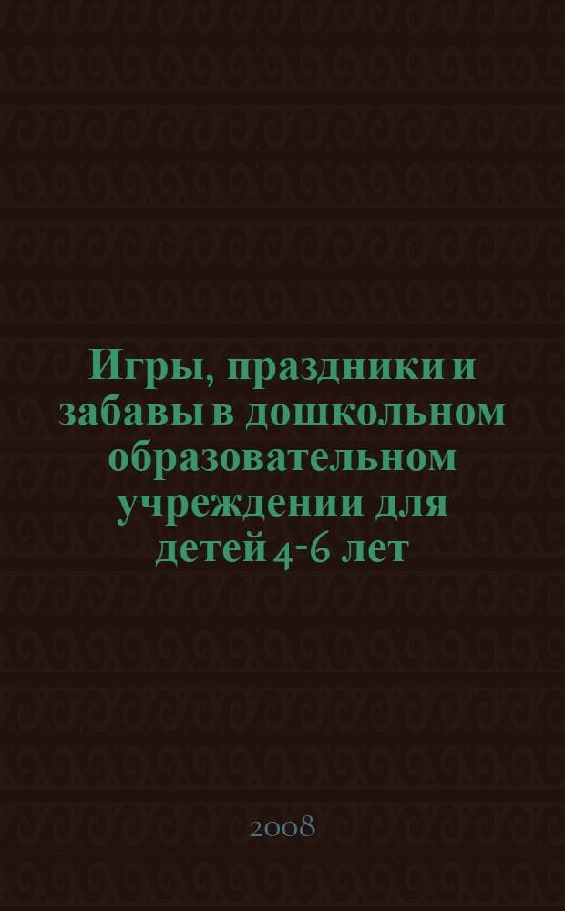 Игры, праздники и забавы в дошкольном образовательном учреждении для детей 4-6 лет : занятия, мероприятия, творческая деятельность