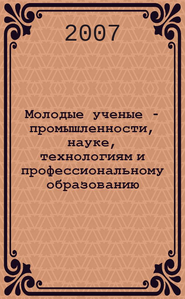 Молодые ученые - промышленности, науке, технологиям и профессиональному образованию: проблемы и новые решения : сборник научных докладов VII Международной научно-практической конференции, 19-23 ноября 2007 г